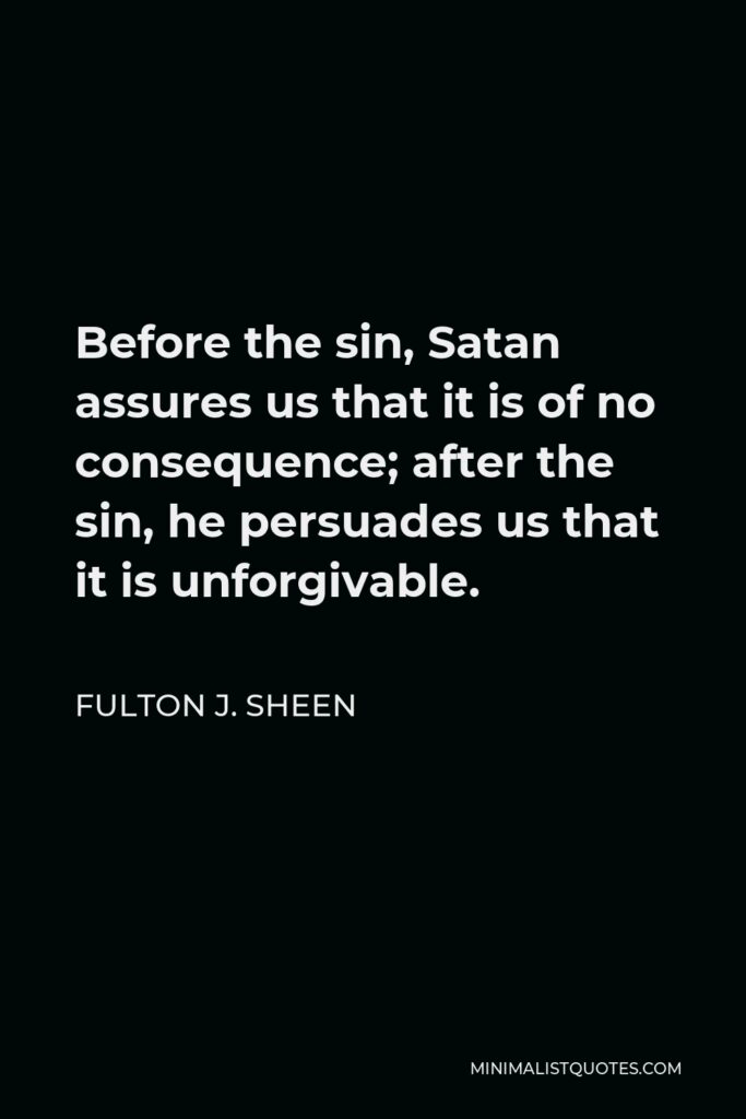 Fulton J. Sheen Quote - Before the sin, Satan assures us that it is of no consequence; after the sin, he persuades us that it is unforgivable.