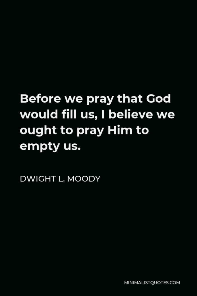 Dwight L. Moody Quote - Before we pray that God would fill us, I believe we ought to pray Him to empty us.