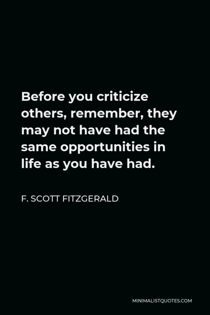 F. Scott Fitzgerald Quote - Before you criticize others, remember, they may not have had the same opportunities in life as you have had.