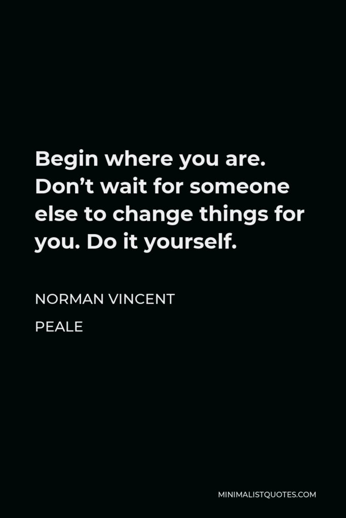 Norman Vincent Peale Quote - Begin where you are. Don’t wait for someone else to change things for you. Do it yourself.