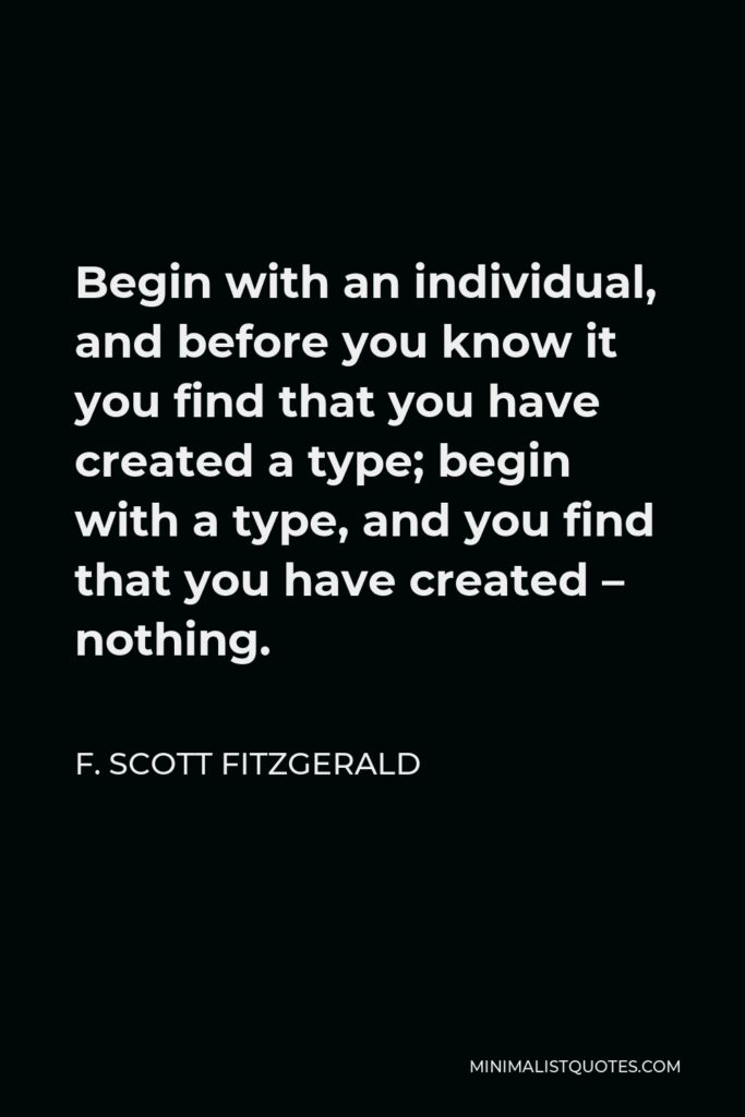 F. Scott Fitzgerald Quote - Begin with an individual, and before you know it you find that you have created a type; begin with a type, and you find that you have created – nothing.