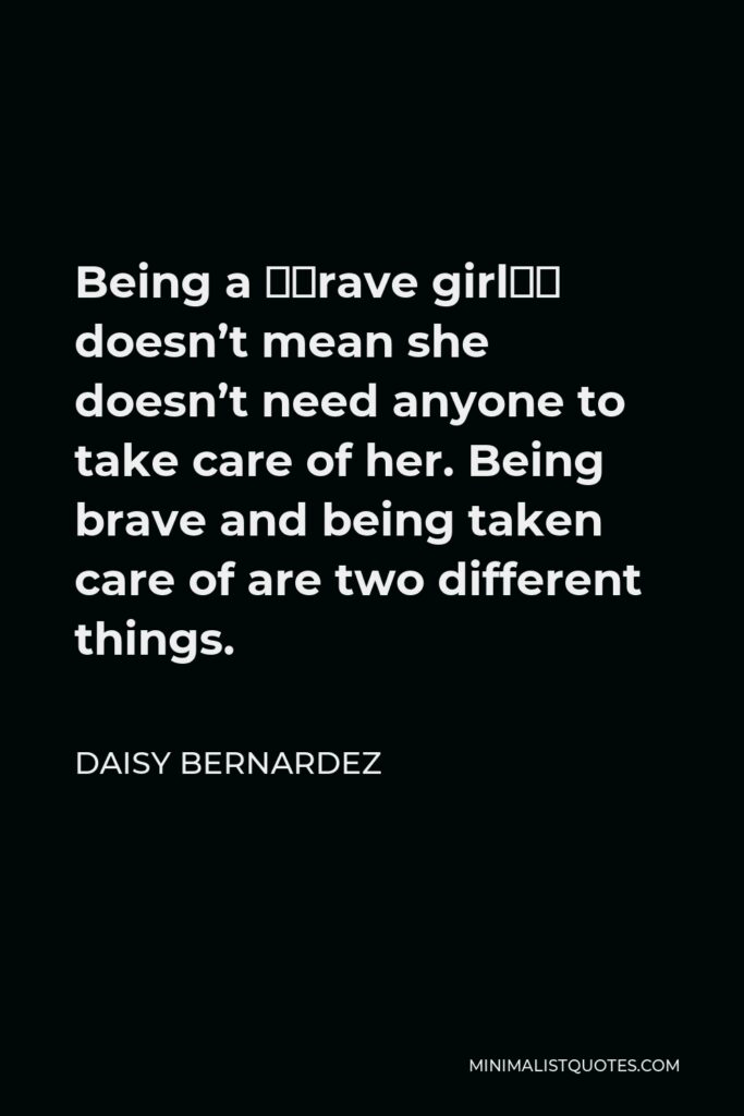 Daisy Bernardez Quote - Being a “brave girl” doesn’t mean she doesn’t need anyone to take care of her. Being brave and being taken care of are two different things.