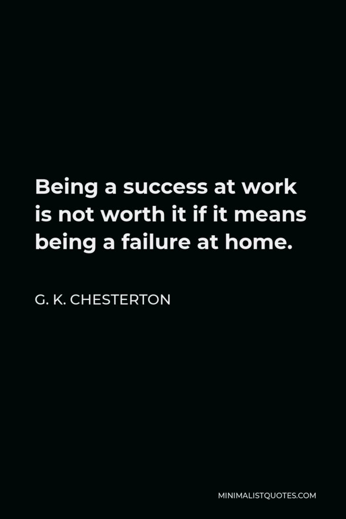 G. K. Chesterton Quote - Being a success at work is not worth it if it means being a failure at home.
