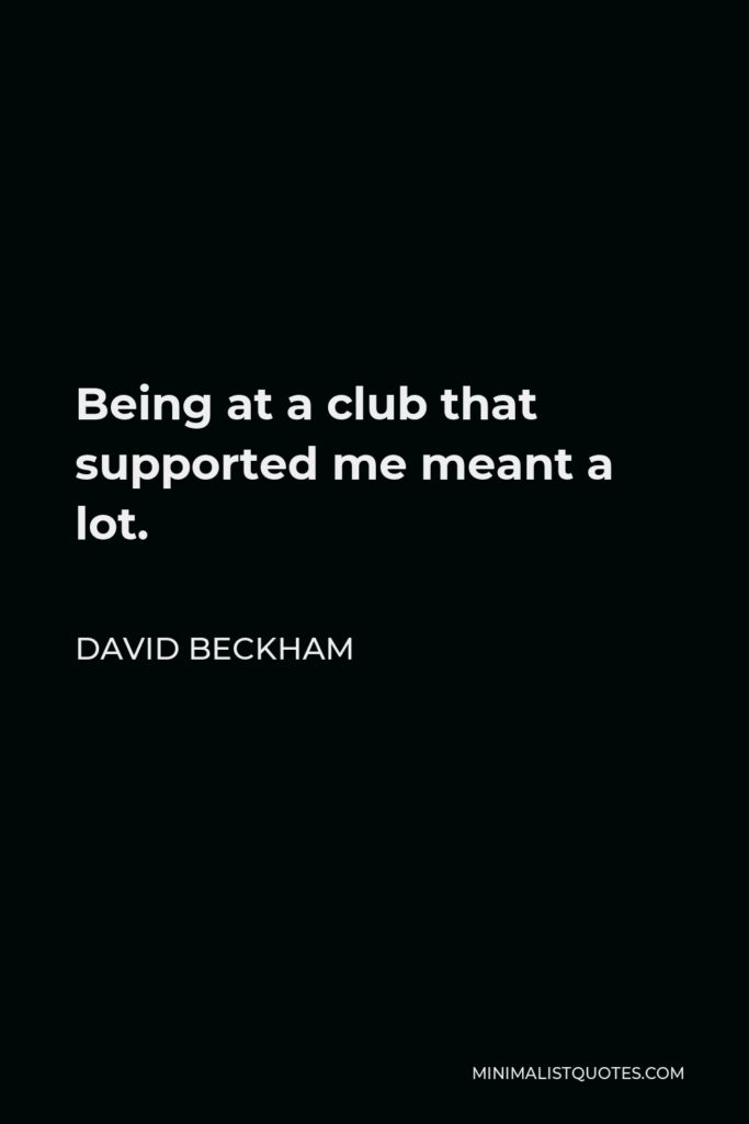 David Beckham Quote - Being at a club that supported me meant a lot.