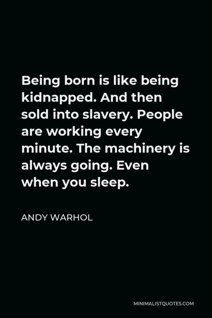 Andy Warhol Quote - Being born is like being kidnapped. And then sold into slavery. People are working every minute. The machinery is always going. Even when you sleep.