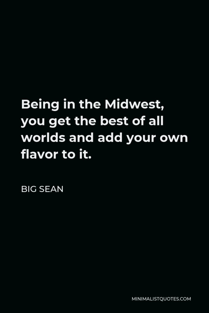 Big Sean Quote - Being in the Midwest, you get the best of all worlds and add your own flavor to it.