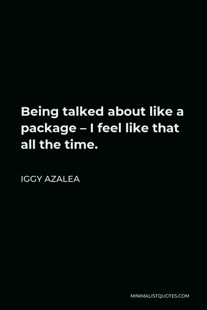 Iggy Azalea Quote - Being talked about like a package – I feel like that all the time.