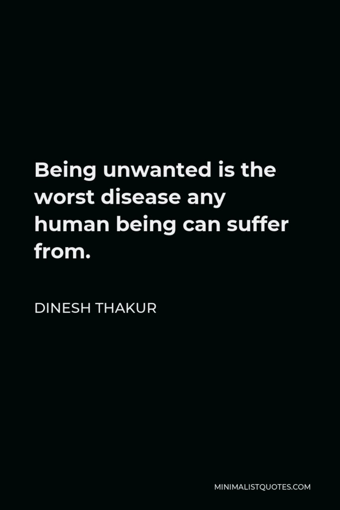 Dinesh Thakur Quote - Being unwanted is the worst disease any human being can suffer from.