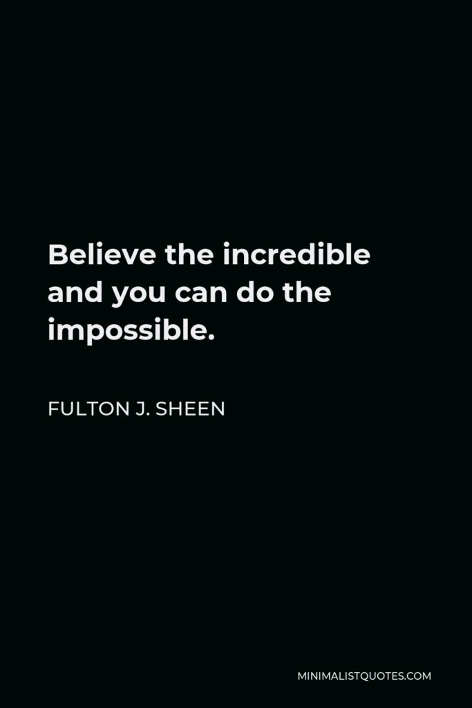 Fulton J. Sheen Quote - Believe the incredible and you can do the impossible.