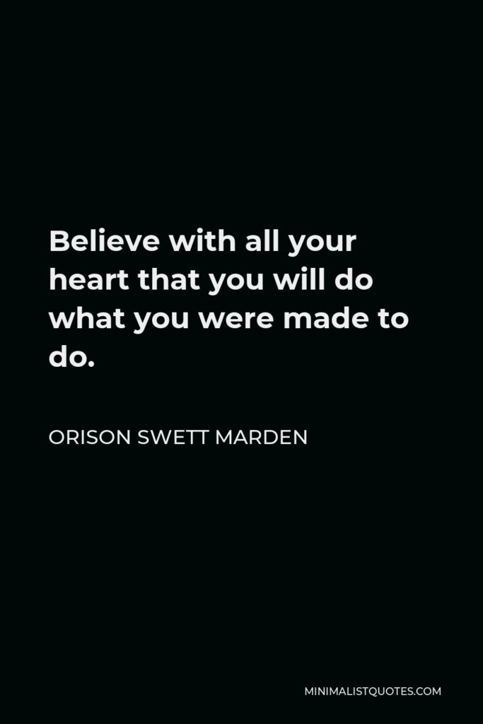 Orison Swett Marden Quote - Believe with all your heart that you will do what you were made to do.