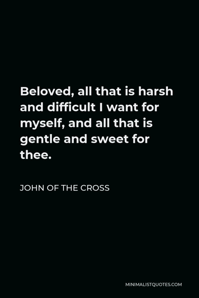 John of the Cross Quote - Beloved, all that is harsh and difficult I want for myself, and all that is gentle and sweet for thee.