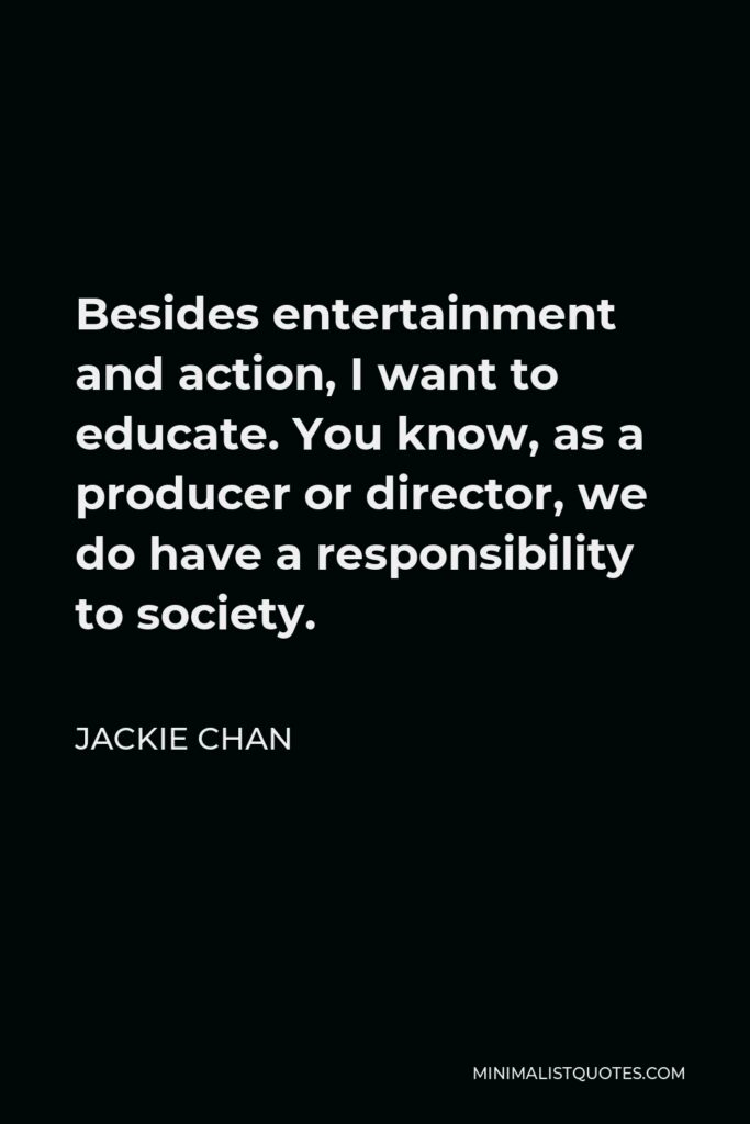 Jackie Chan Quote - Besides entertainment and action, I want to educate. You know, as a producer or director, we do have a responsibility to society.