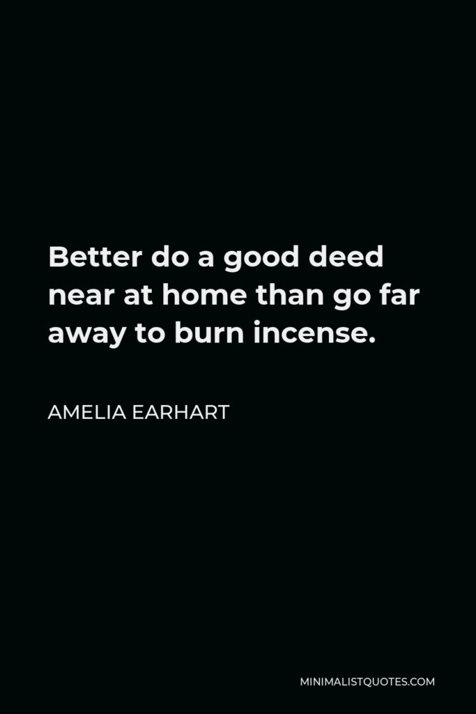 Amelia Earhart Quote - Better do a good deed near at home than go far away to burn incense.