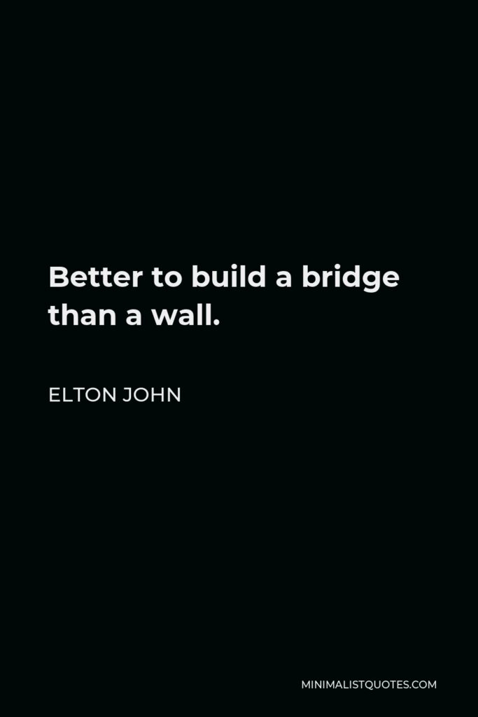Elton John Quote - Better to build a bridge than a wall.