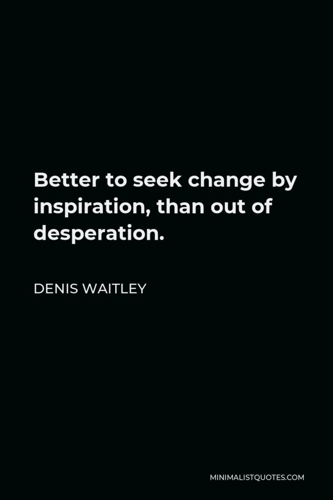 Denis Waitley Quote - Better to seek change by inspiration, than out of desperation.