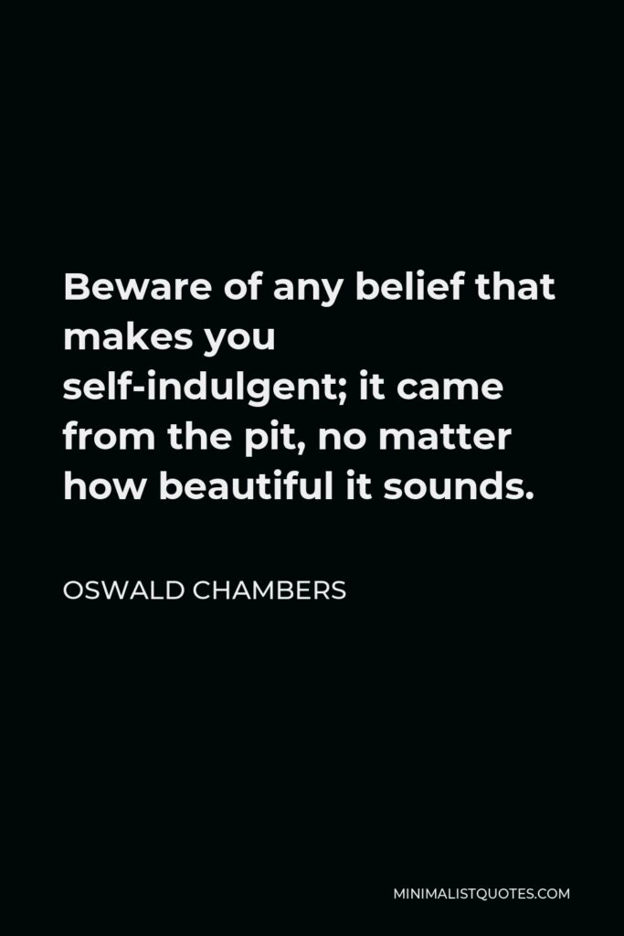 Oswald Chambers Quote - Beware of any belief that makes you self-indulgent; it came from the pit, no matter how beautiful it sounds.
