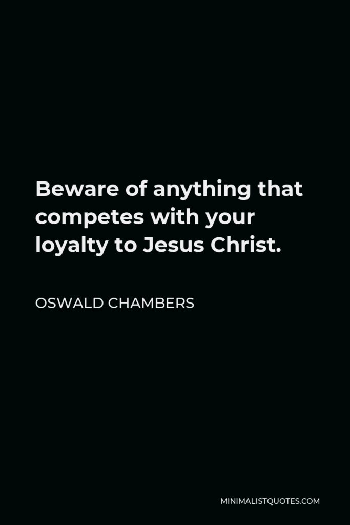 Oswald Chambers Quote - Beware of anything that competes with your loyalty to Jesus Christ.