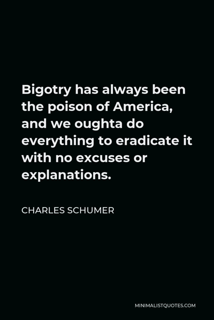 Charles Schumer Quote - Bigotry has always been the poison of America, and we oughta do everything to eradicate it with no excuses or explanations.