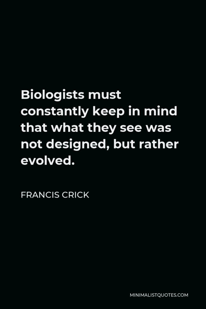 Francis Crick Quote - Biologists must constantly keep in mind that what they see was not designed, but rather evolved.
