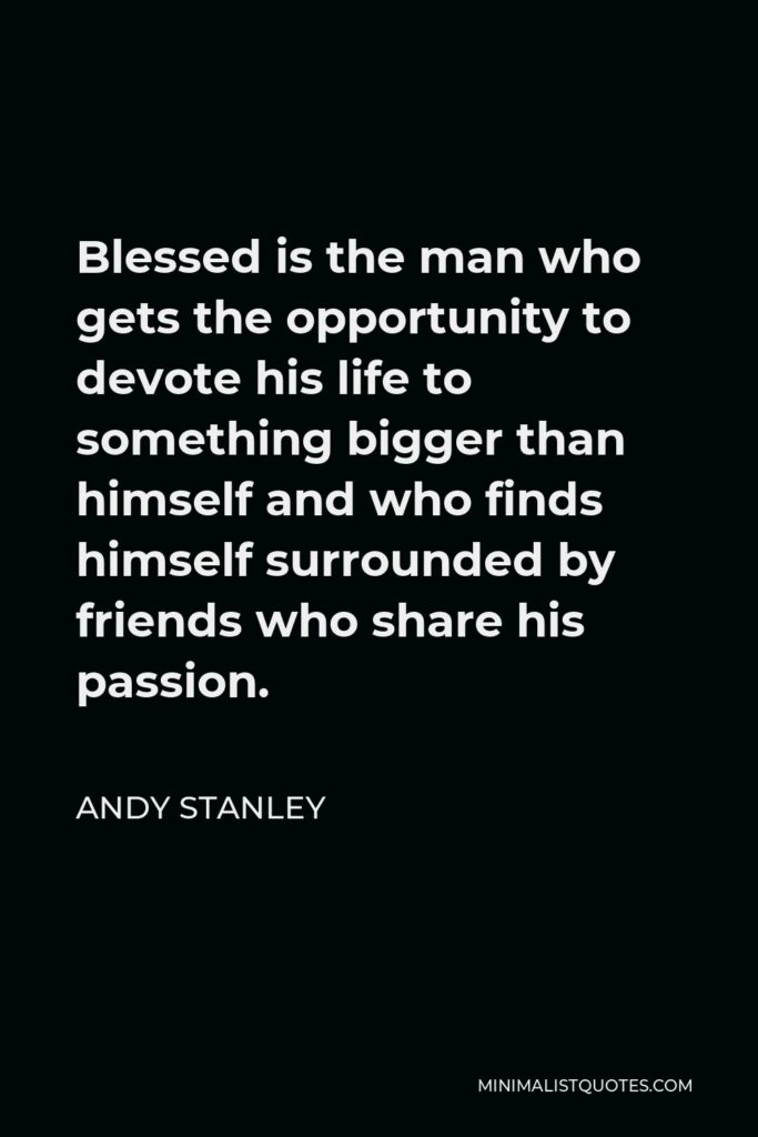 Andy Stanley Quote - Blessed is the man who gets the opportunity to devote his life to something bigger than himself and who finds himself surrounded by friends who share his passion.