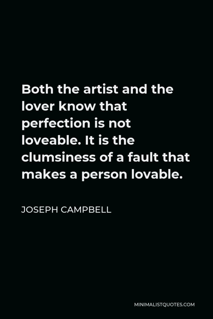 Joseph Campbell Quote - Both the artist and the lover know that perfection is not loveable. It is the clumsiness of a fault that makes a person lovable.