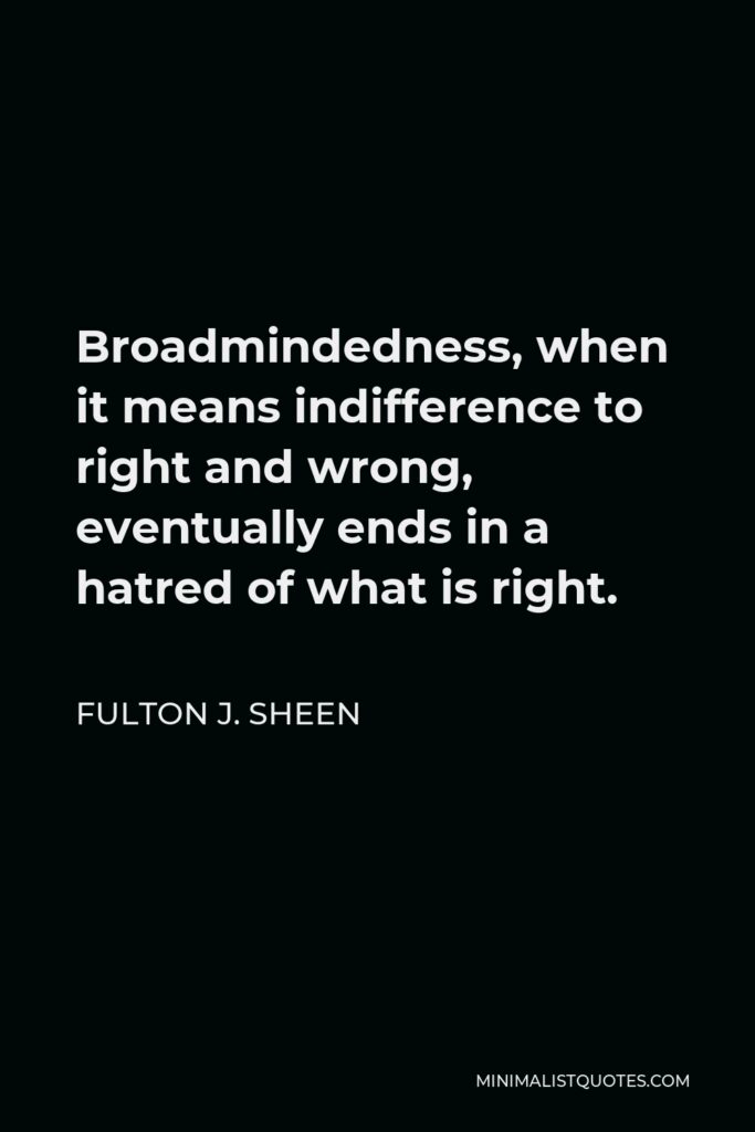 Fulton J. Sheen Quote - Broadmindedness, when it means indifference to right and wrong, eventually ends in a hatred of what is right.