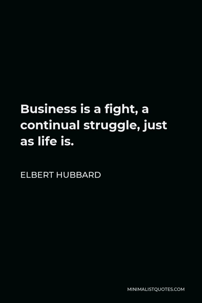 Elbert Hubbard Quote - Business is a fight, a continual struggle, just as life is.