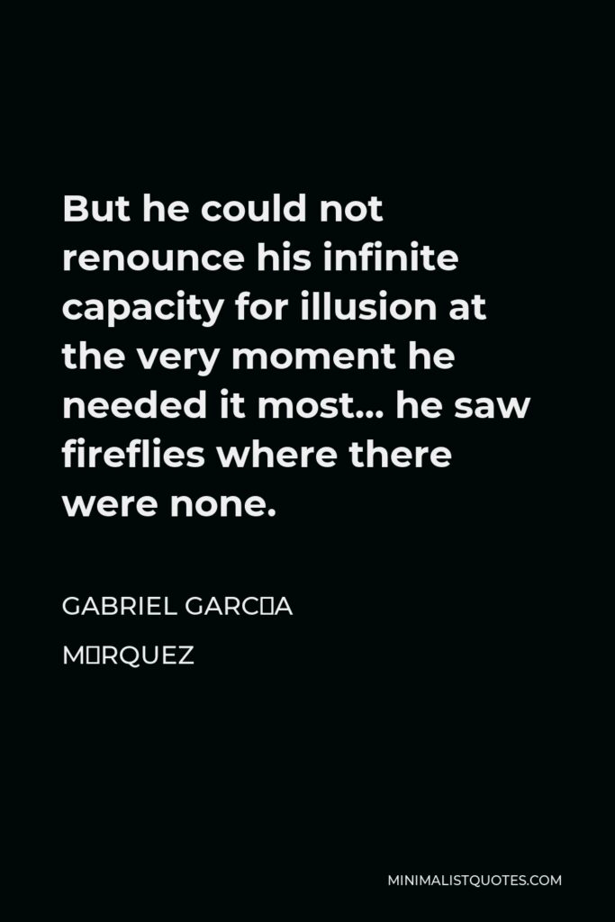 Gabriel García Márquez Quote - But he could not renounce his infinite capacity for illusion at the very moment he needed it most… he saw fireflies where there were none.
