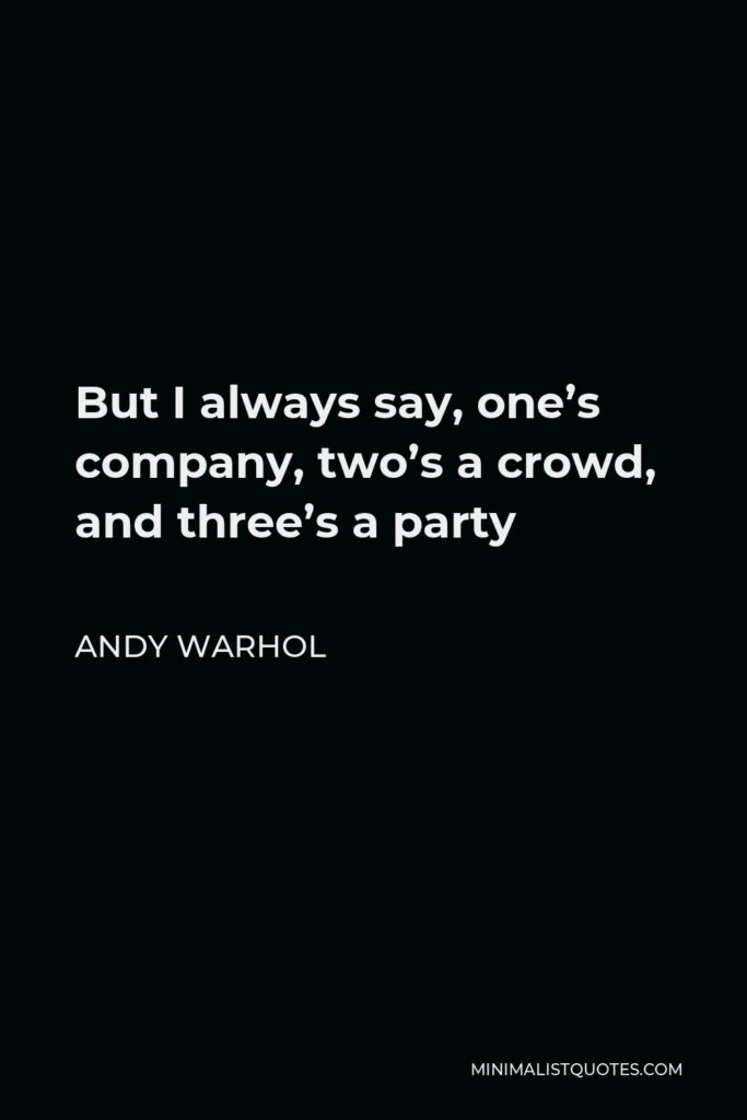 Andy Warhol Quote - But I always say, one’s company, two’s a crowd, and three’s a party