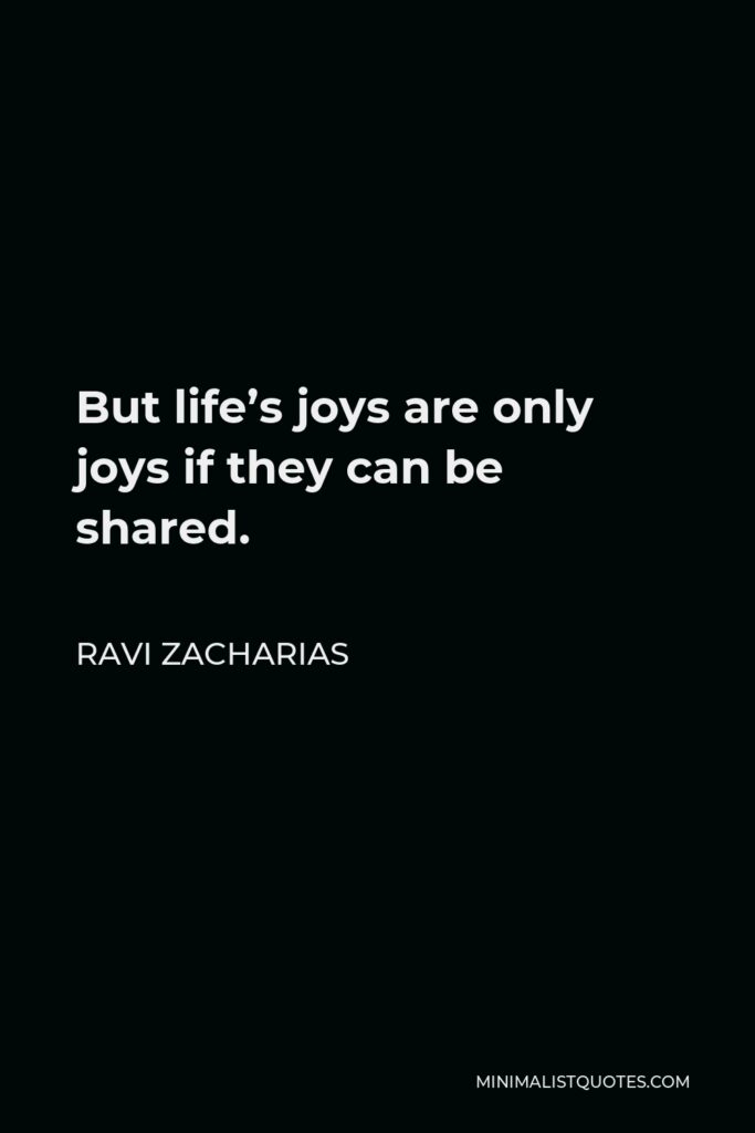 Ravi Zacharias Quote - But life’s joys are only joys if they can be shared.