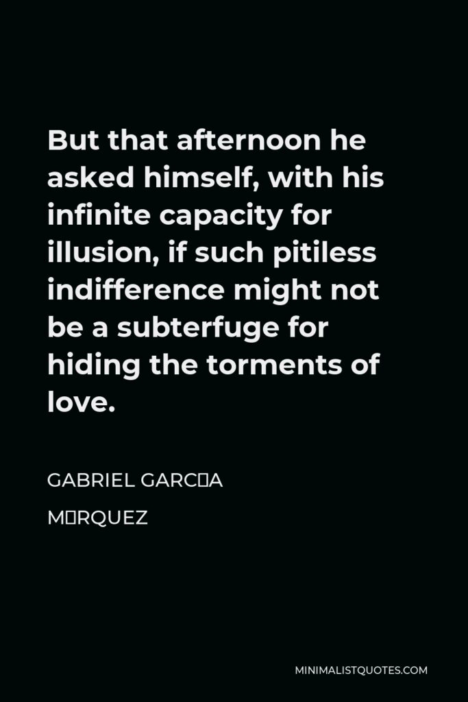 Gabriel García Márquez Quote - But that afternoon he asked himself, with his infinite capacity for illusion, if such pitiless indifference might not be a subterfuge for hiding the torments of love.