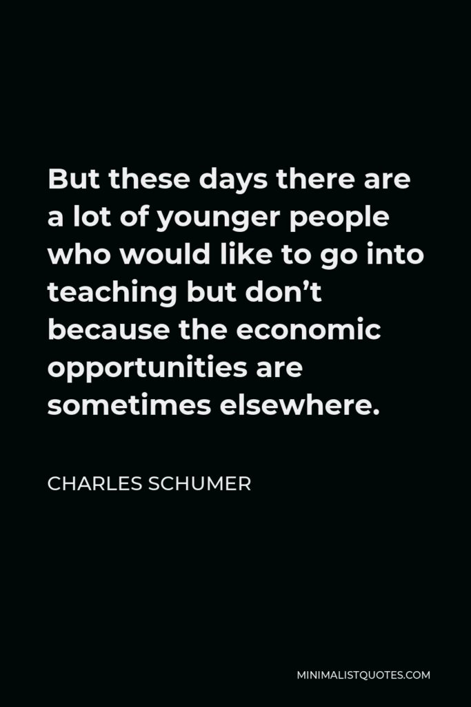 Charles Schumer Quote - But these days there are a lot of younger people who would like to go into teaching but don’t because the economic opportunities are sometimes elsewhere.