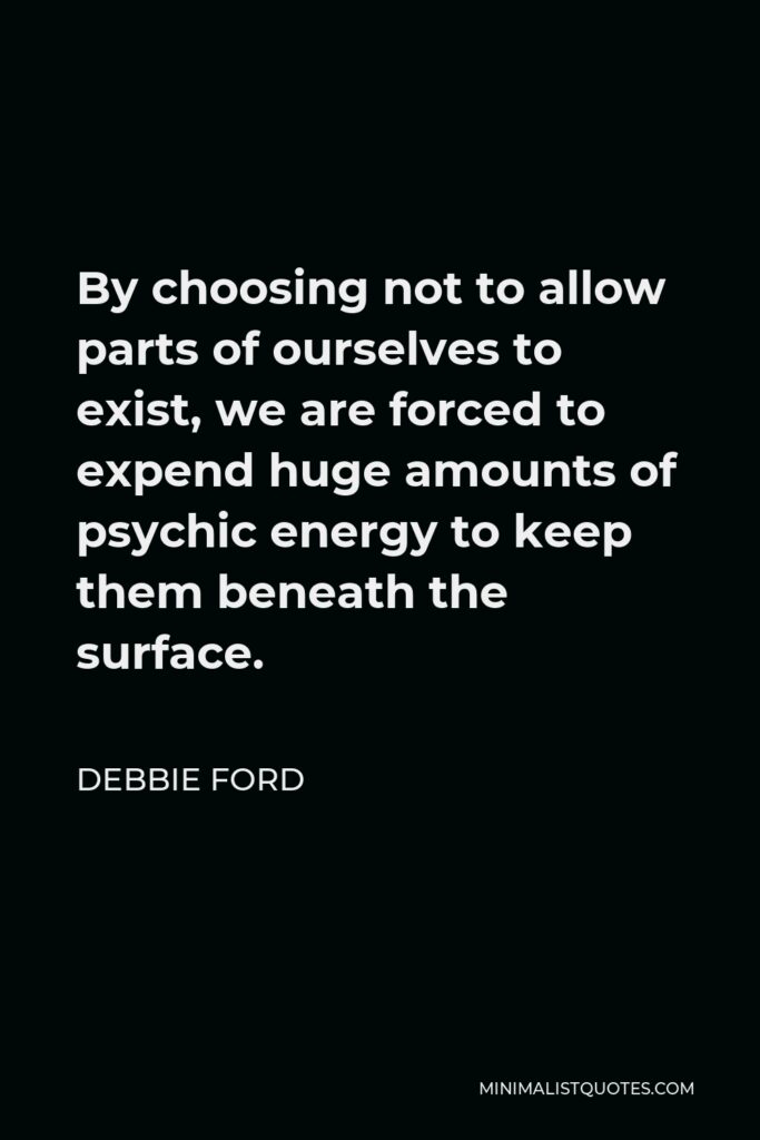 Debbie Ford Quote - By choosing not to allow parts of ourselves to exist, we are forced to expend huge amounts of psychic energy to keep them beneath the surface.