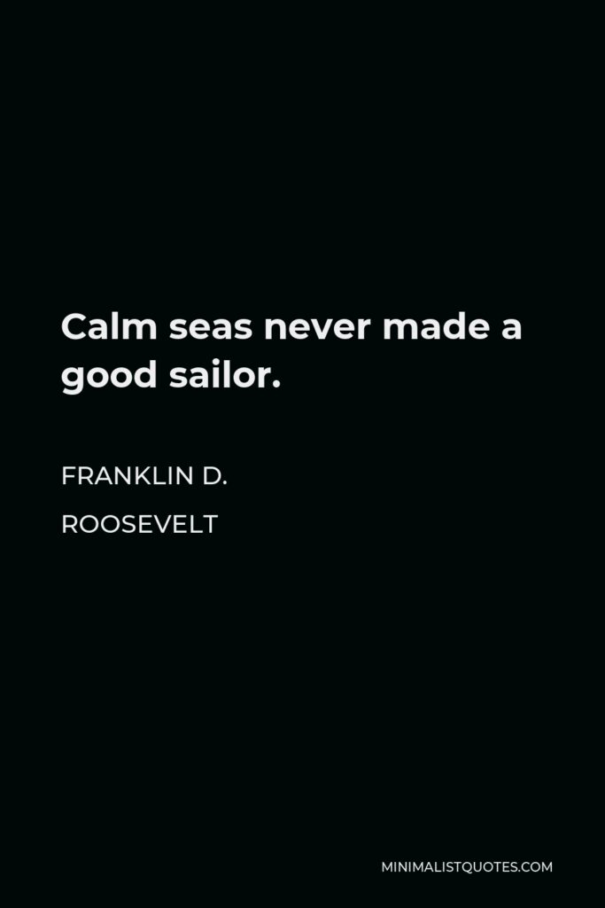 Franklin D. Roosevelt Quote - Calm seas never made a good sailor.