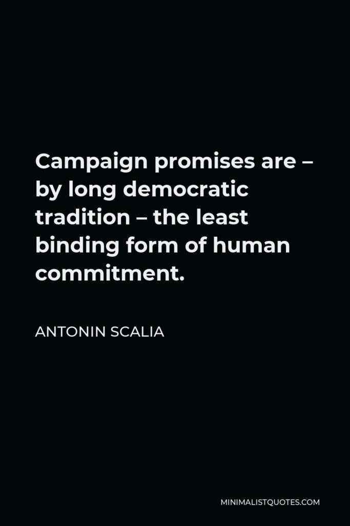 Antonin Scalia Quote - Campaign promises are – by long democratic tradition – the least binding form of human commitment.