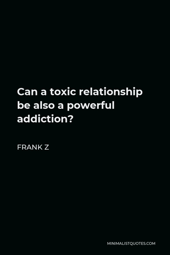 Frank Z Quote - Can a toxic relationship be also a powerful addiction?