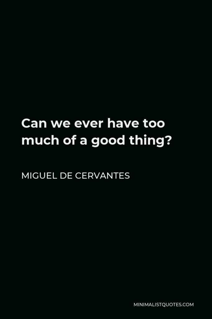 Miguel de Cervantes Quote - Can we ever have too much of a good thing?