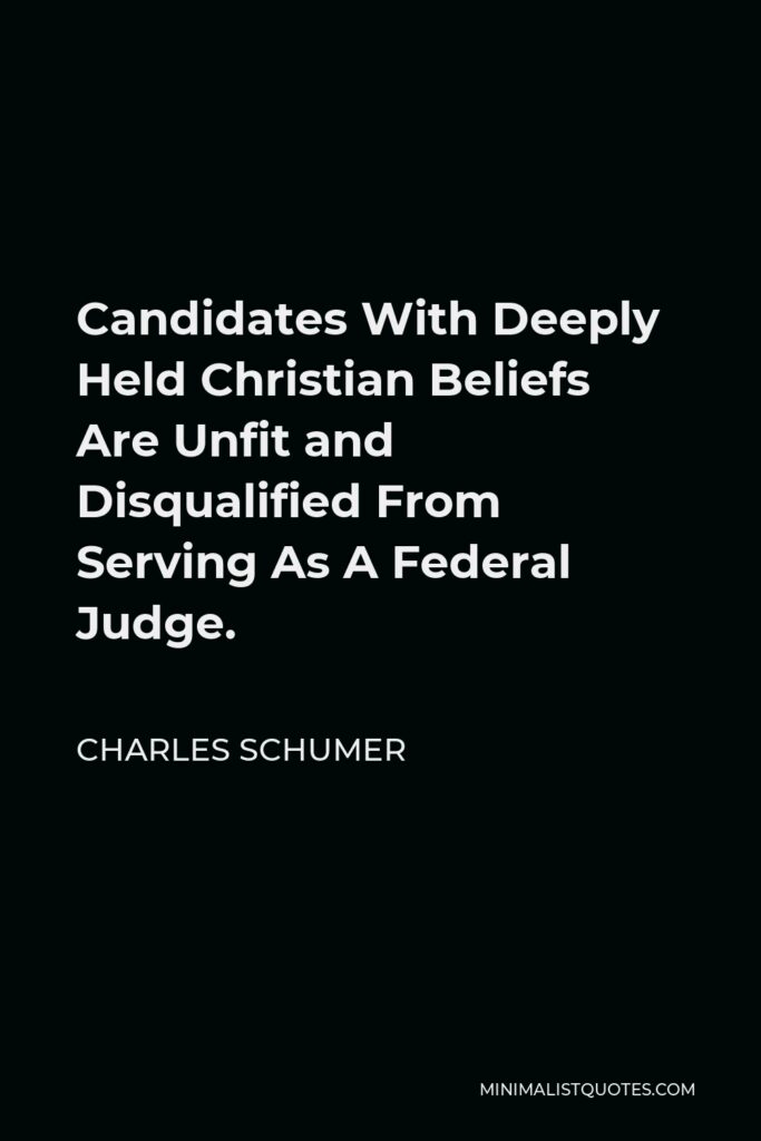 Charles Schumer Quote - Candidates With Deeply Held Christian Beliefs Are Unfit and Disqualified From Serving As A Federal Judge.