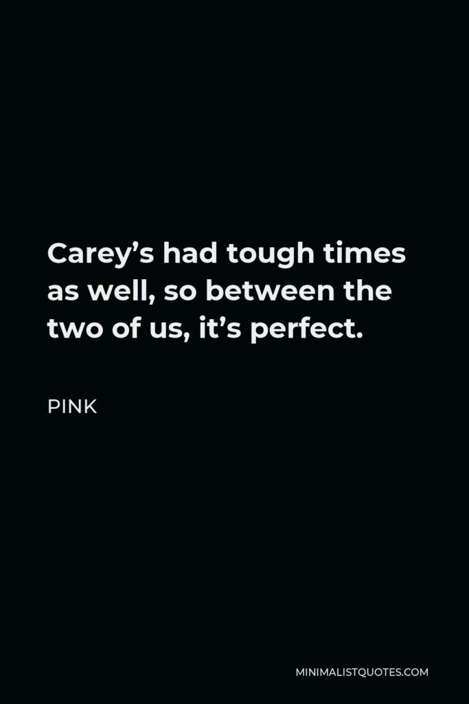 Pink Quote - Carey’s had tough times as well, so between the two of us, it’s perfect.