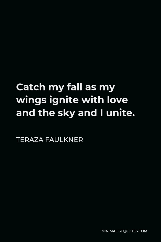 Teraza Faulkner Quote - Catch my fall as my wings ignite with love and the sky and I unite.