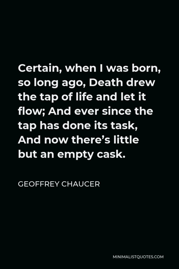 Geoffrey Chaucer Quote - Certain, when I was born, so long ago, Death drew the tap of life and let it flow; And ever since the tap has done its task, And now there’s little but an empty cask.