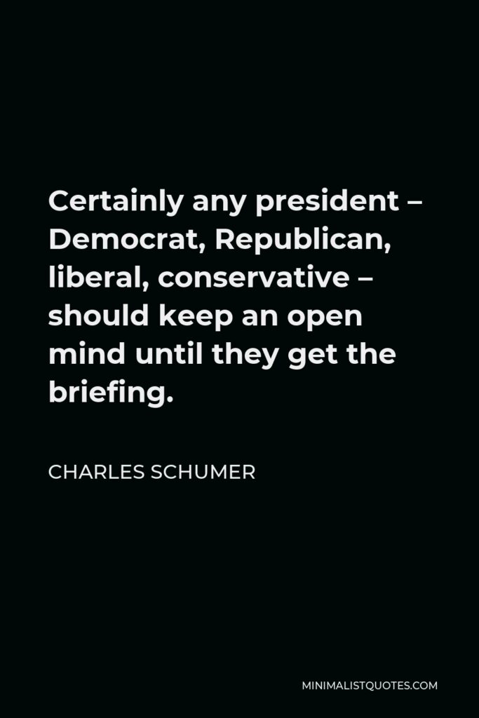 Charles Schumer Quote - Certainly any president – Democrat, Republican, liberal, conservative – should keep an open mind until they get the briefing.