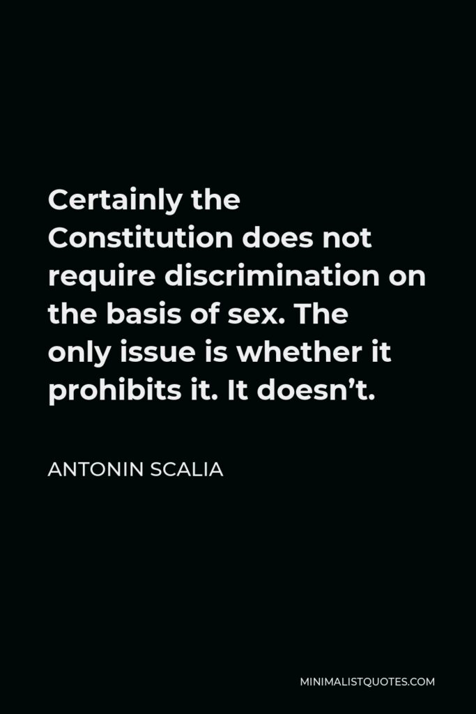 Antonin Scalia Quote - Certainly the Constitution does not require discrimination on the basis of sex. The only issue is whether it prohibits it. It doesn’t.