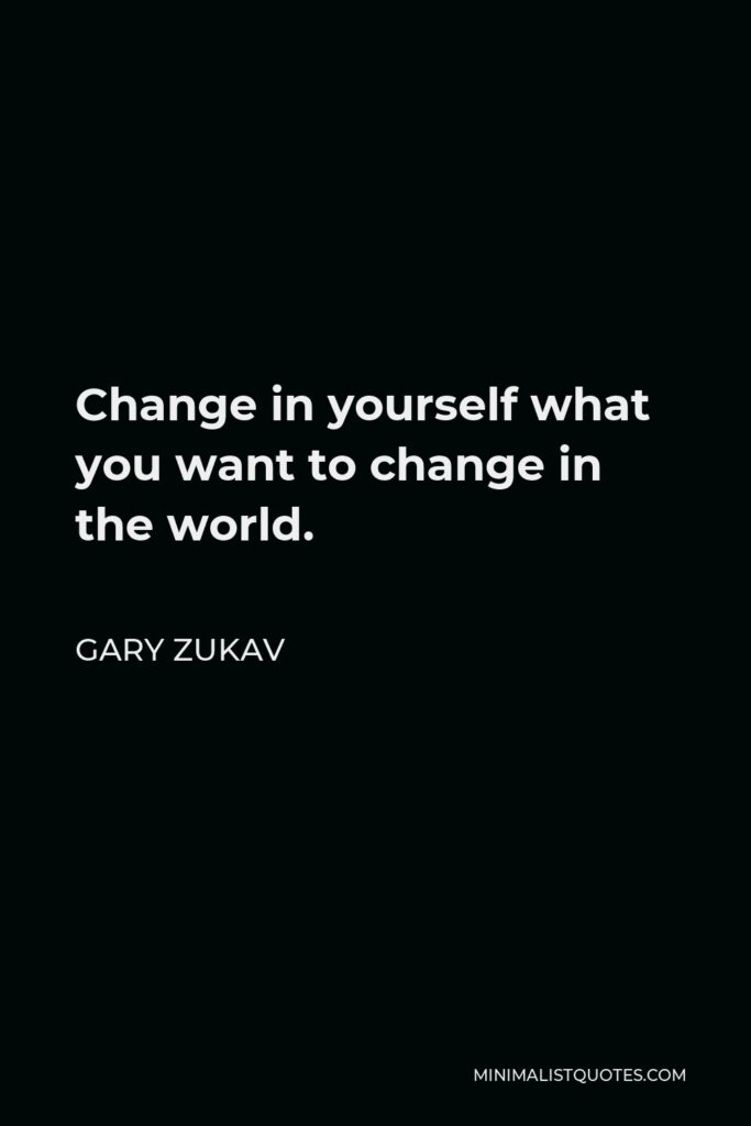 Gary Zukav Quote - Change in yourself what you want to change in the world.