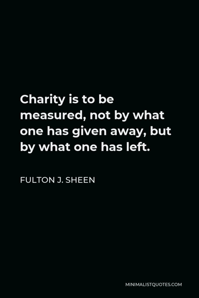 Fulton J. Sheen Quote - Charity is to be measured, not by what one has given away, but by what one has left.