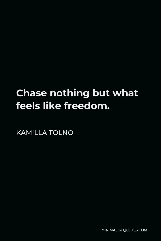 Kamilla Tolno Quote - Chase nothing but what feels like freedom.