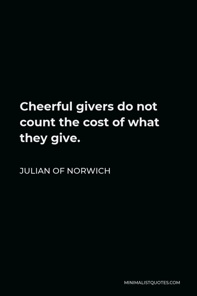 Julian of Norwich Quote - Cheerful givers do not count the cost of what they give. Their hearts are set on pleasing and cheering the person to whom the gift is given.