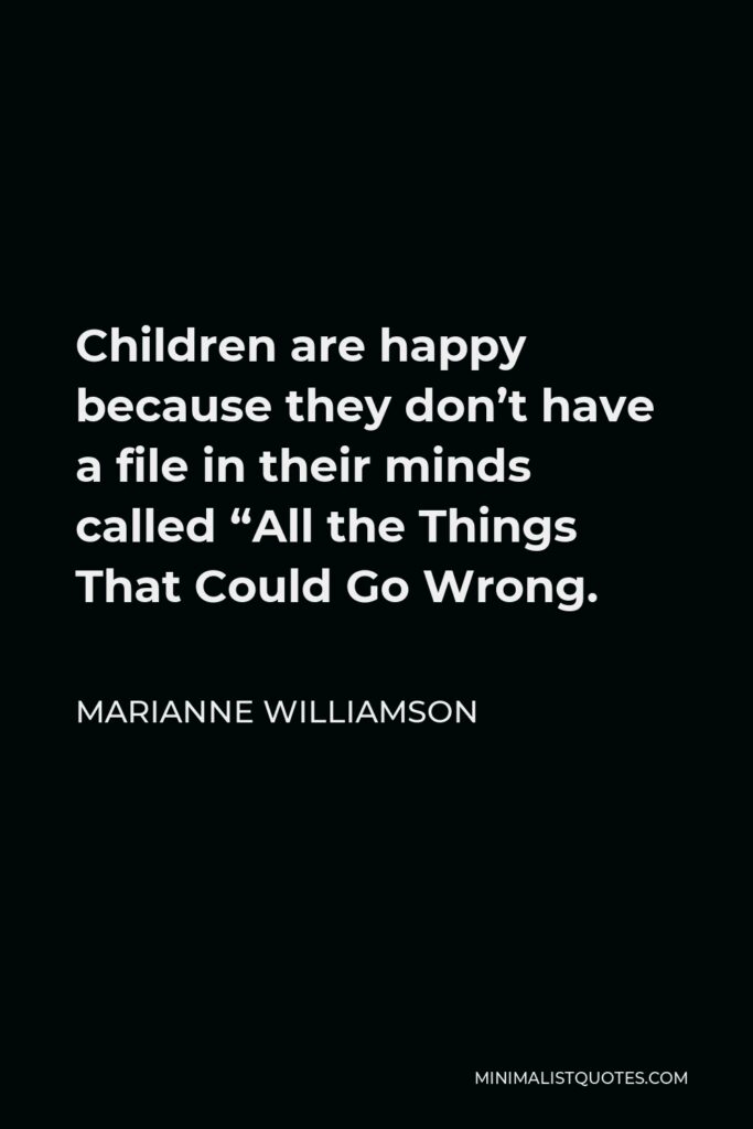 Marianne Williamson Quote - Children are happy because they don’t have a file in their minds called “All the Things That Could Go Wrong.