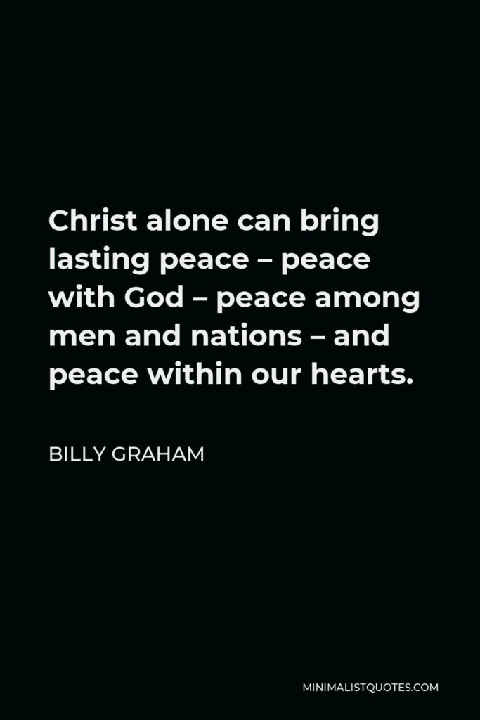 Billy Graham Quote - Christ alone can bring lasting peace – peace with God – peace among men and nations – and peace within our hearts.