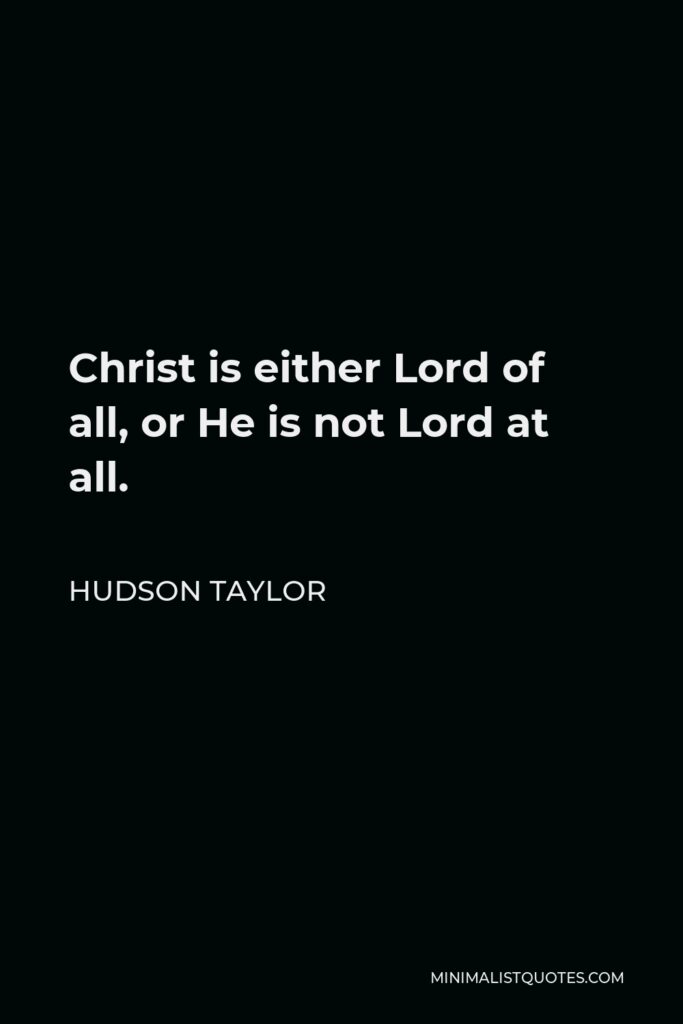 Hudson Taylor Quote - Christ is either Lord of all, or He is not Lord at all.